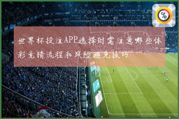 世界杯投注APP选择时需注意哪些体彩竞猜流程和风险避免技巧