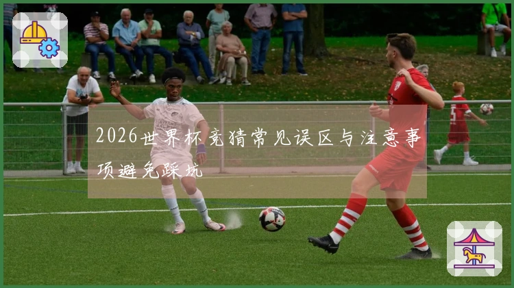 2026世界杯竞猜常见误区与注意事项避免踩坑