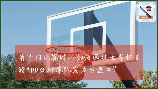 看冷门比赛时，如何通过世界杯竞猜App分析球队实力与盘口？