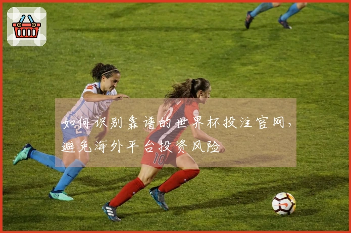 如何识别靠谱的世界杯投注官网，避免海外平台投资风险