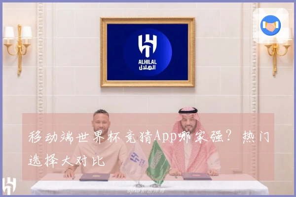 移动端世界杯竞猜App哪家强？热门选择大对比