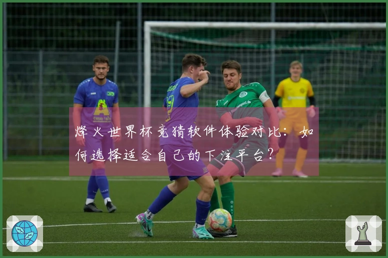 烽火世界杯竞猜软件体验对比：如何选择适合自己的下注平台？