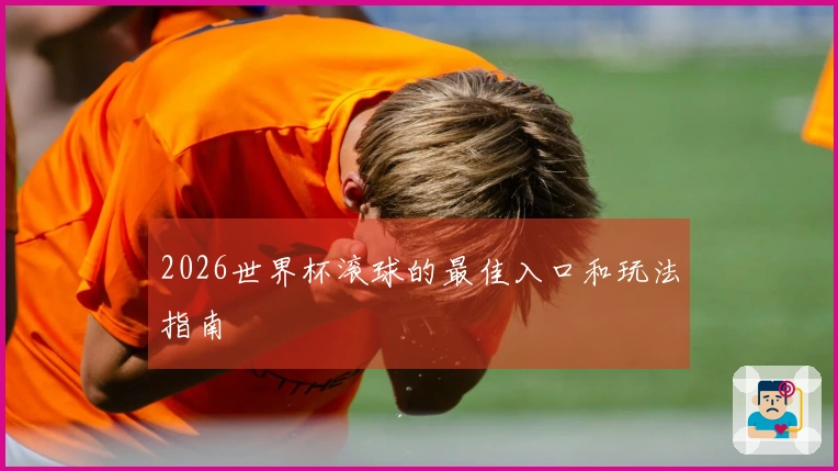 2026世界杯滚球的最佳入口和玩法指南