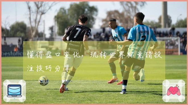懂得盘口变化，玩转世界杯竞猜投注技巧分享