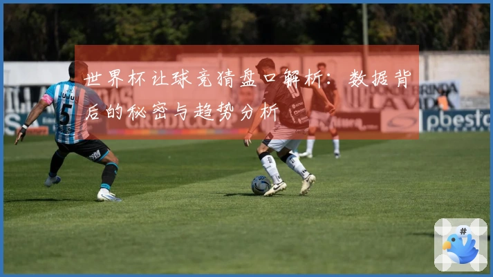 世界杯让球竞猜盘口解析：数据背后的秘密与趋势分析