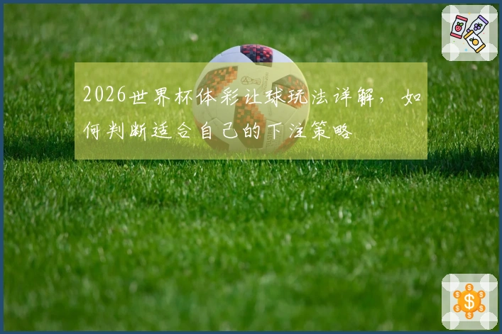 2026世界杯体彩让球玩法详解，如何判断适合自己的下注策略