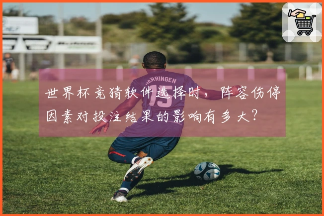 世界杯竞猜软件选择时，阵容伤停因素对投注结果的影响有多大？