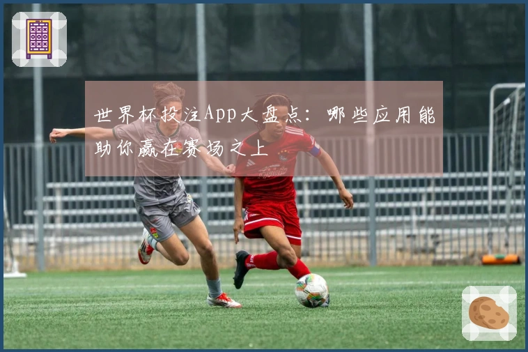 世界杯投注App大盘点：哪些应用能助你赢在赛场之上