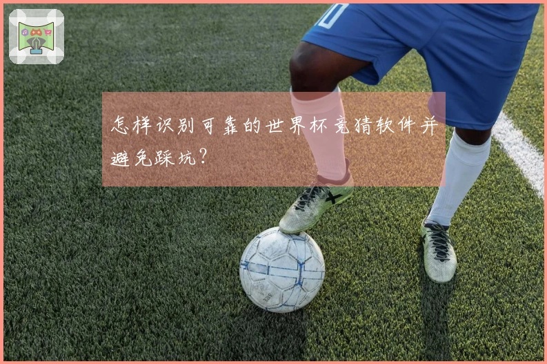 怎样识别可靠的世界杯竞猜软件并避免踩坑？
