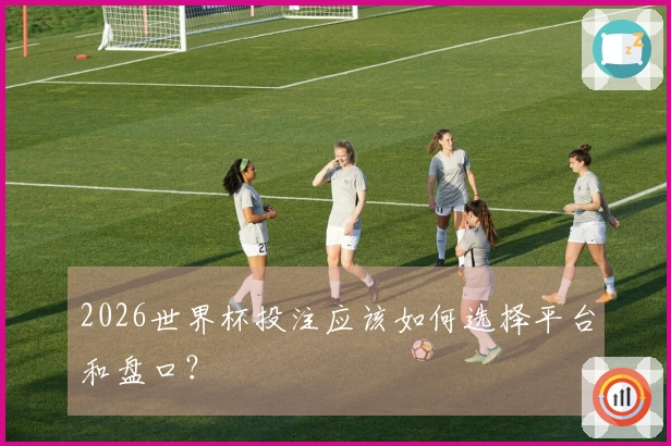 2026世界杯投注应该如何选择平台和盘口？