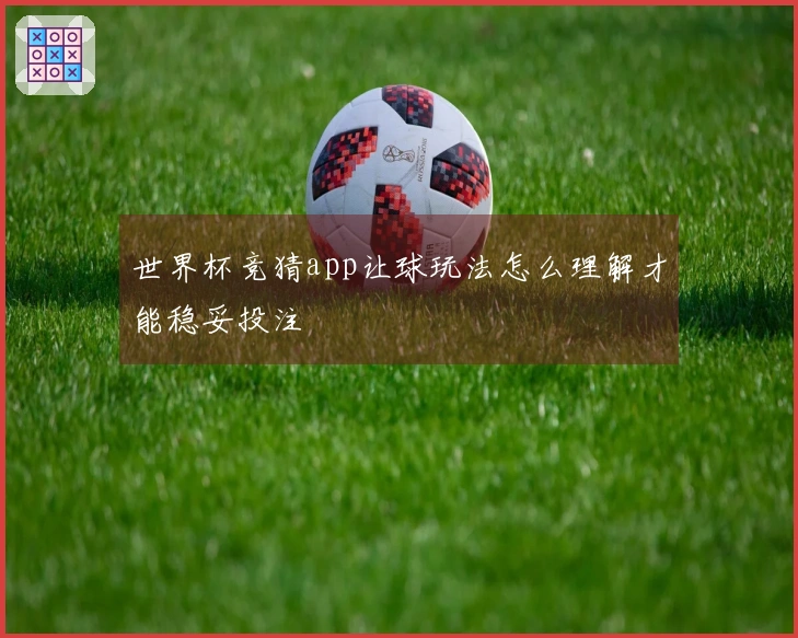 世界杯竞猜app让球玩法怎么理解才能稳妥投注