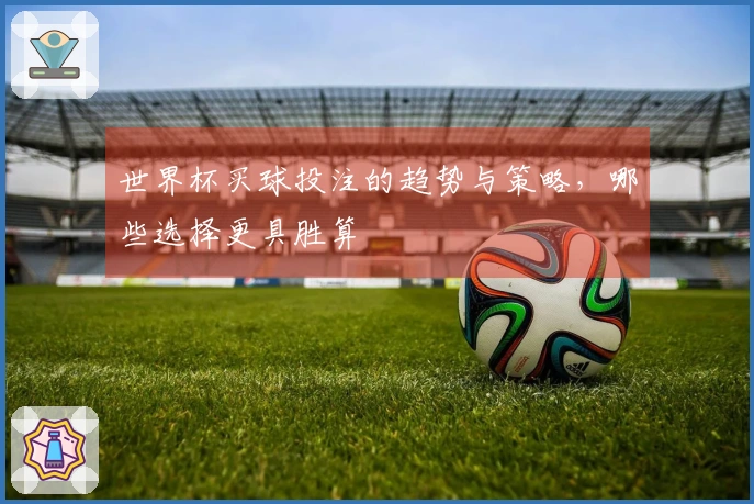 世界杯买球投注的趋势与策略，哪些选择更具胜算