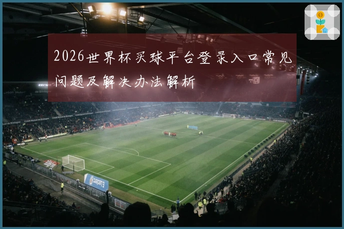 2026世界杯买球平台登录入口常见问题及解决办法解析