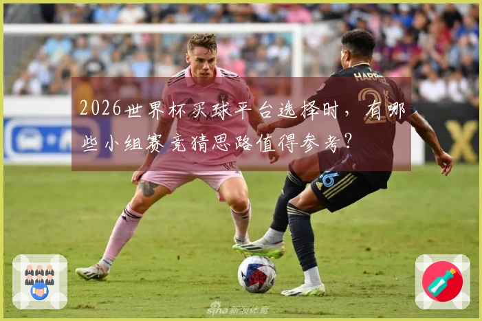 2026世界杯买球平台选择时，有哪些小组赛竞猜思路值得参考？