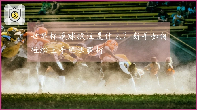 世界杯滚球投注是什么？新手如何轻松上手玩法解析