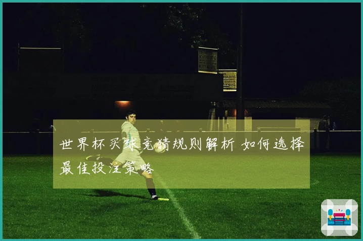世界杯买球竞猜规则解析 如何选择最佳投注策略