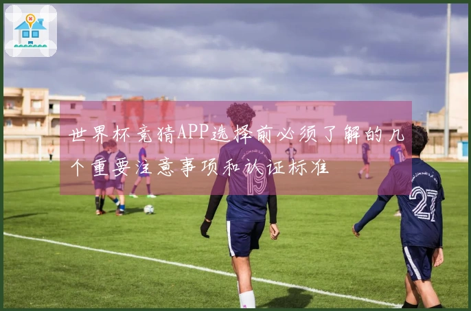 世界杯竞猜APP选择前必须了解的几个重要注意事项和认证标准