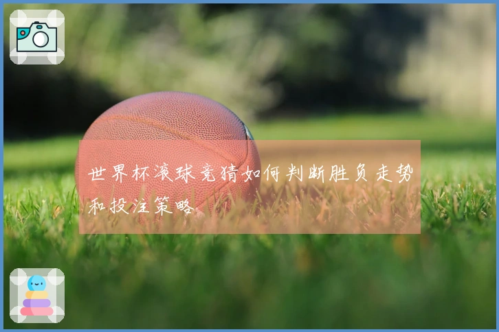 世界杯滚球竞猜如何判断胜负走势和投注策略