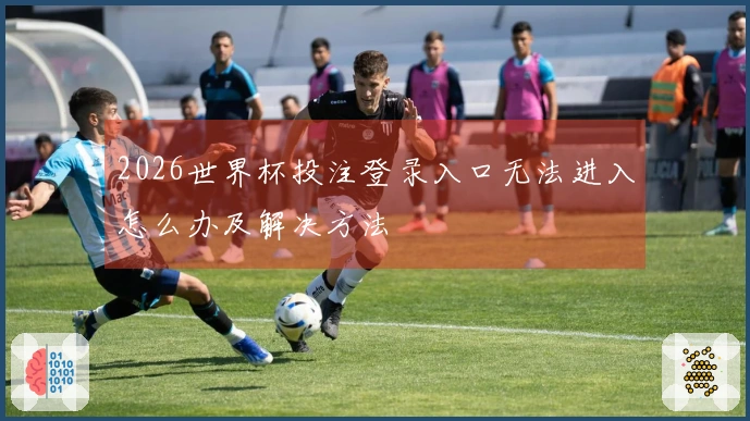 2026世界杯投注登录入口无法进入怎么办及解决方法