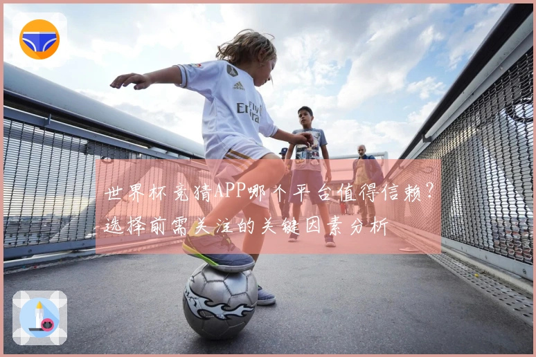 世界杯竞猜APP哪个平台值得信赖？选择前需关注的关键因素分析