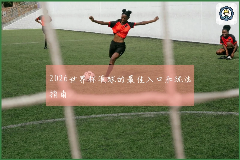 2026世界杯滚球的最佳入口和玩法指南