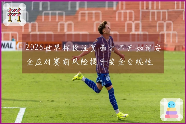 2026世界杯投注页面打不开如何安全应对赛前风险提升安全合规性
