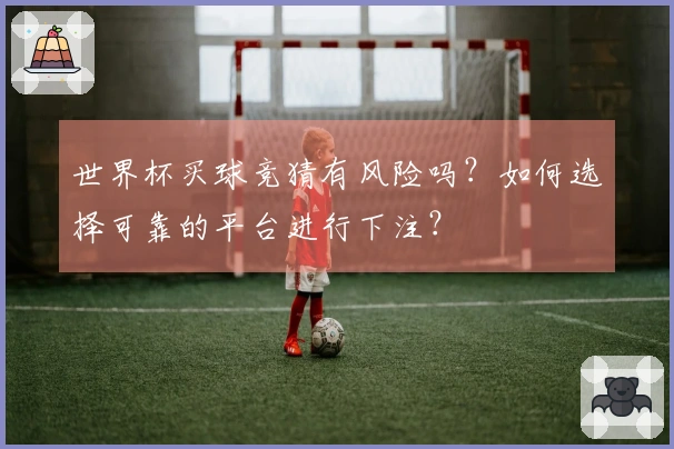 世界杯买球竞猜有风险吗？如何选择可靠的平台进行下注？