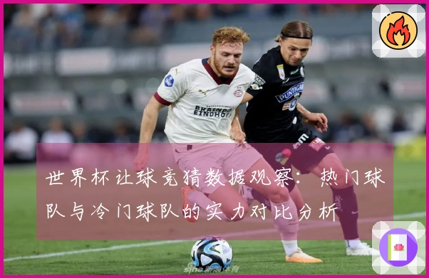 世界杯让球竞猜数据观察：热门球队与冷门球队的实力对比分析