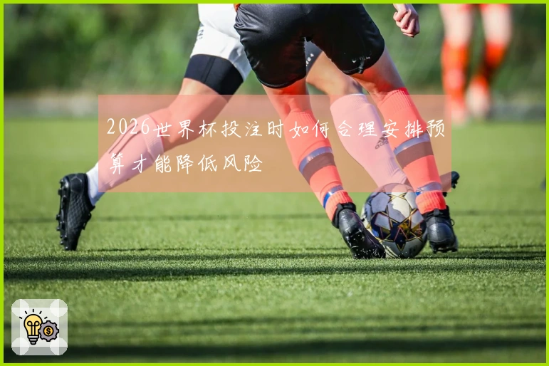 2026世界杯投注时如何合理安排预算才能降低风险