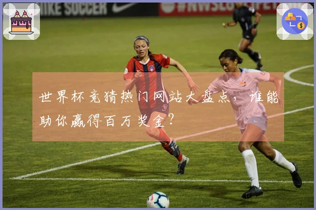 世界杯竞猜热门网站大盘点，谁能助你赢得百万奖金？