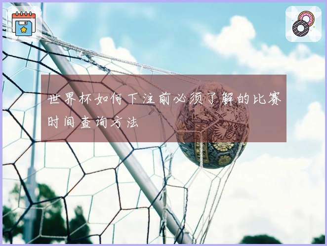 世界杯如何下注前必须了解的比赛时间查询方法