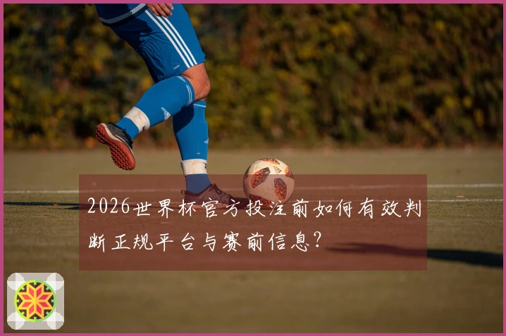 2026世界杯官方投注前如何有效判断正规平台与赛前信息？