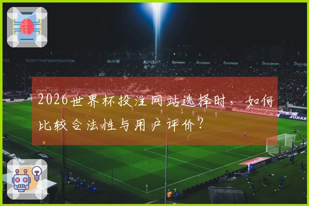 2026世界杯投注网站选择时，如何比较合法性与用户评价？