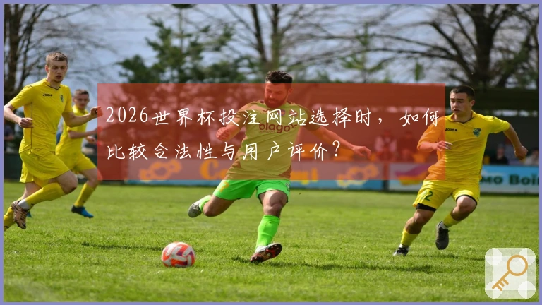 2026世界杯投注网站选择时，如何比较合法性与用户评价？