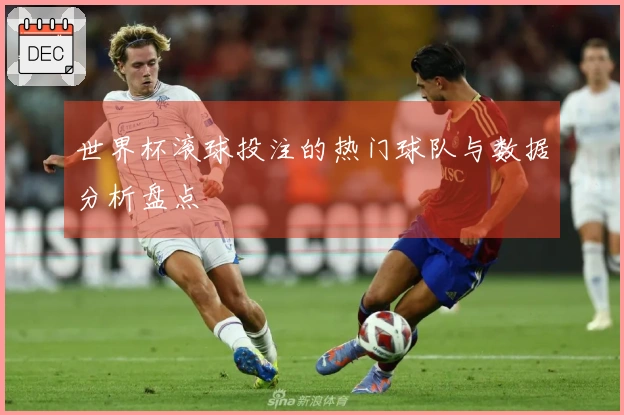 世界杯滚球投注的热门球队与数据分析盘点