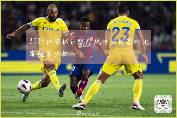 2026世界杯让球新规将如何影响比赛结果分析