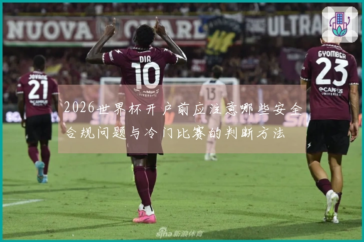 2026世界杯开户前应注意哪些安全合规问题与冷门比赛的判断方法