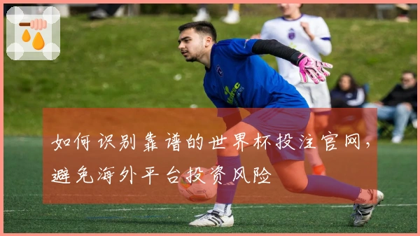如何识别靠谱的世界杯投注官网，避免海外平台投资风险