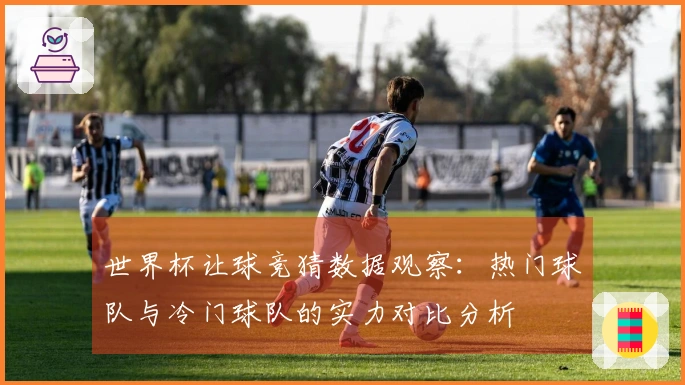 世界杯让球竞猜数据观察：热门球队与冷门球队的实力对比分析