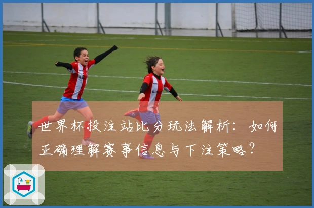 世界杯投注站比分玩法解析：如何正确理解赛事信息与下注策略？