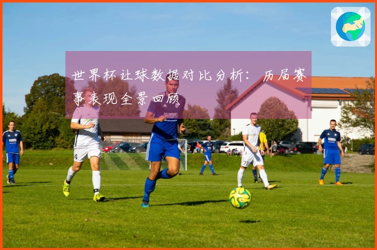 世界杯让球数据对比分析：历届赛事表现全景回顾