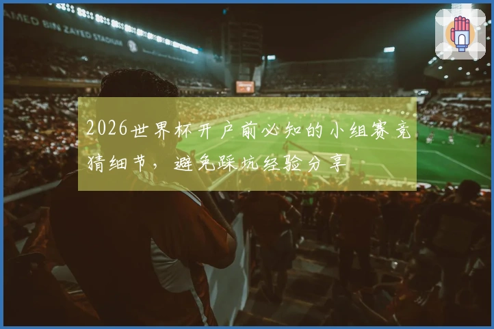 2026世界杯开户前必知的小组赛竞猜细节，避免踩坑经验分享
