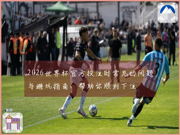 2026世界杯官方投注时常见的问题与避坑指南，帮助你顺利下注