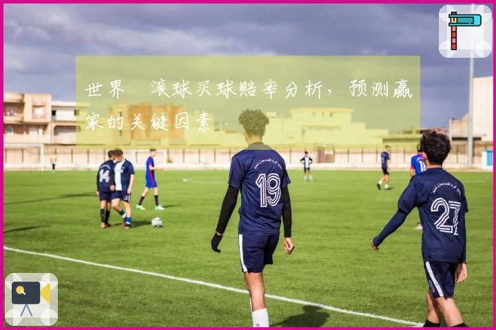 世界盃滚球买球赔率分析，预测赢家的关键因素