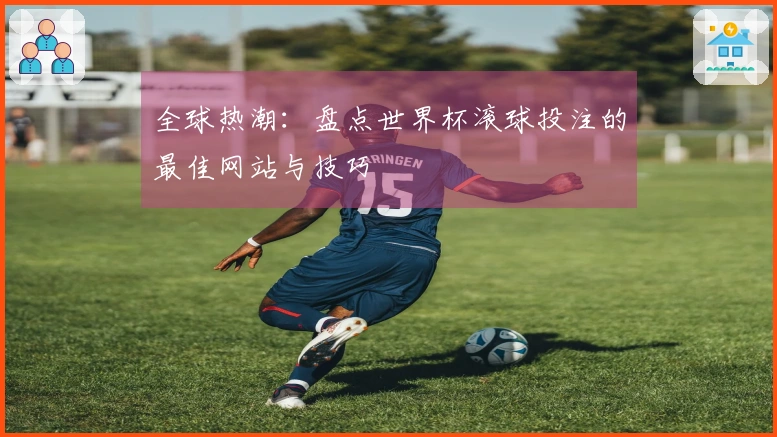 全球热潮：盘点世界杯滚球投注的最佳网站与技巧