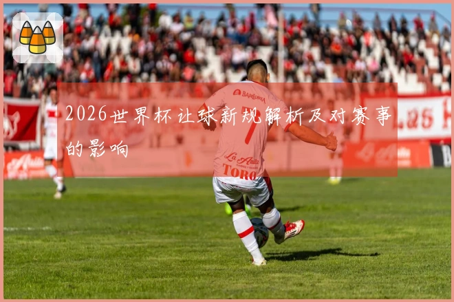 2026世界杯让球新规解析及对赛事的影响