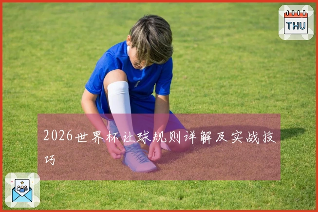 2026世界杯让球规则详解及实战技巧