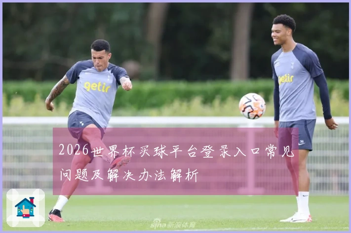 2026世界杯买球平台登录入口常见问题及解决办法解析