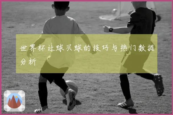 世界杯让球买球的技巧与热门数据分析
