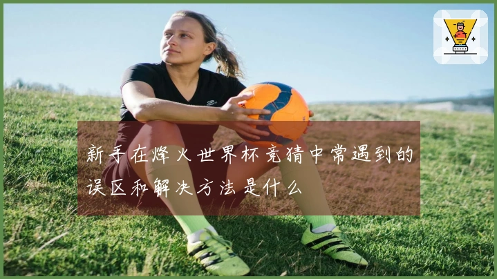 新手在烽火世界杯竞猜中常遇到的误区和解决方法是什么